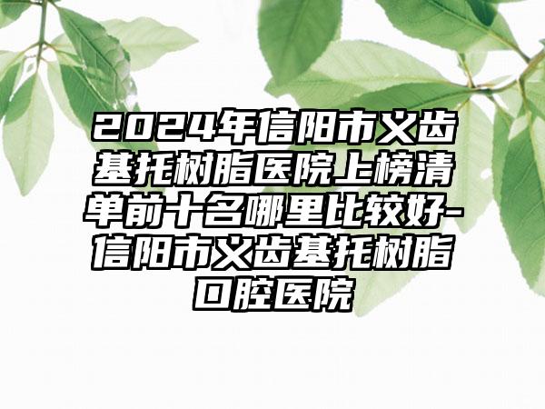 2024年信阳市义齿基托树脂医院上榜清单前十名哪里比较好-信阳市义齿基托树脂口腔医院