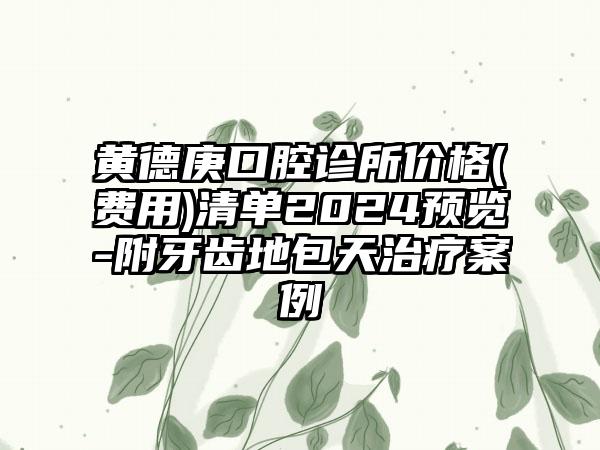 黄德庚口腔诊所价格(费用)清单2024预览-附牙齿地包天治疗案例