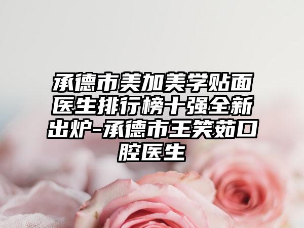 承德市美加美学贴面医生排行榜十强全新出炉-承德市王笑茹口腔医生