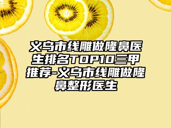 义乌市线雕做隆鼻医生排名TOP10三甲推荐-义乌市线雕做隆鼻整形医生