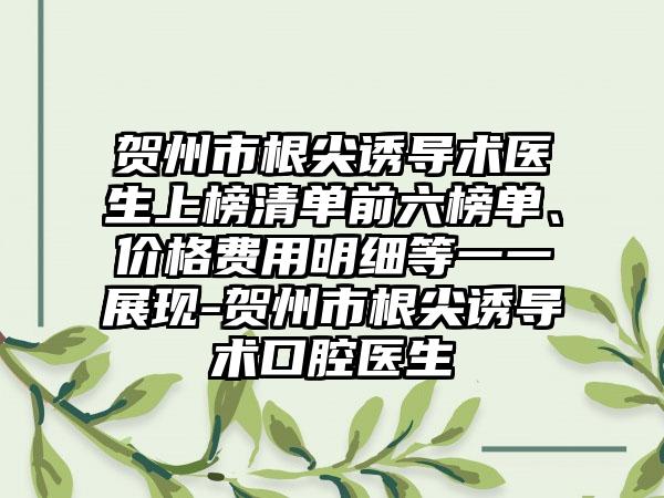 贺州市根尖诱导术医生上榜清单前六榜单、价格费用明细等一一展现-贺州市根尖诱导术口腔医生