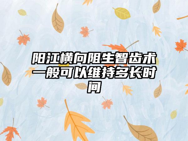 阳江横向阻生智齿术一般可以维持多长时间