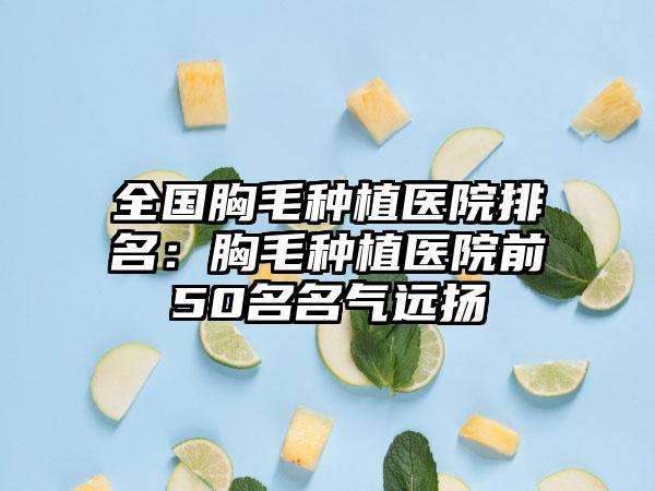 全国胸毛种植医院排名：胸毛种植医院前50名名气远扬