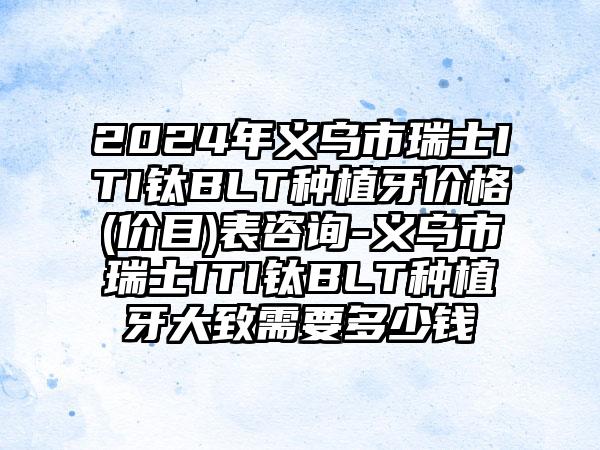 2024年义乌市瑞士ITI钛BLT种植牙价格(价目)表咨询-义乌市瑞士ITI钛BLT种植牙大致需要多少钱