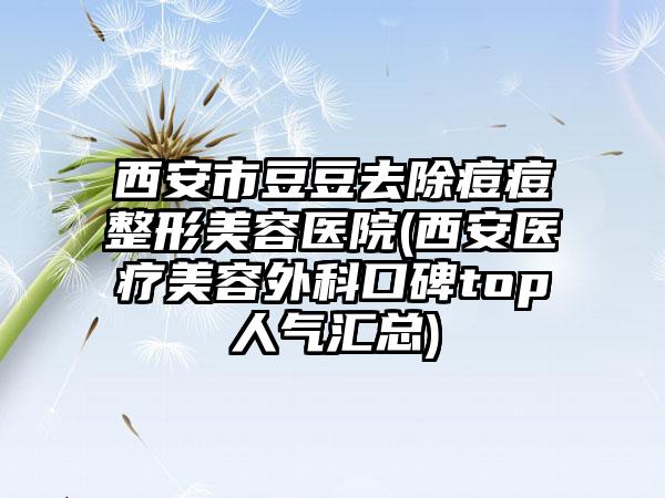 西安市豆豆去除痘痘整形美容医院(西安医疗美容外科口碑top人气汇总)