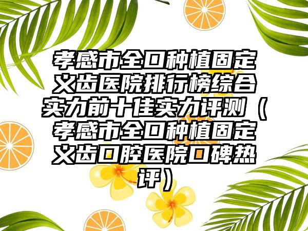 孝感市全口种植固定义齿医院排行榜综合实力前十佳实力评测（孝感市全口种植固定义齿口腔医院口碑热评）