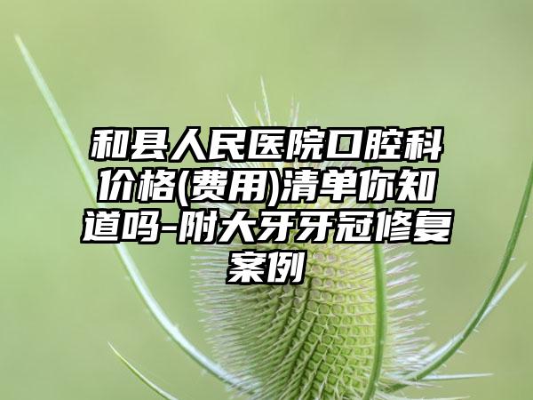 和县人民医院口腔科价格(费用)清单你知道吗-附大牙牙冠修复案例