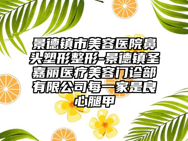 景德镇市美容医院鼻头塑形整形-景德镇圣嘉丽医疗美容门诊部有限公司每一家是良心腿甲