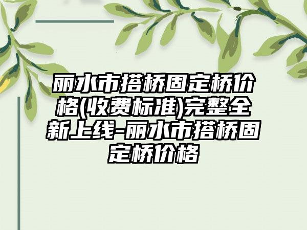 丽水市搭桥固定桥价格(收费标准)完整全新上线-丽水市搭桥固定桥价格