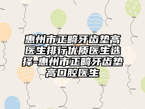 惠州市正畸牙齿垫高医生排行优质医生选择-惠州市正畸牙齿垫高口腔医生