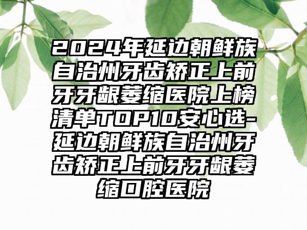 2024年延边朝鲜族自治州牙齿矫正上前牙牙龈萎缩医院上榜清单TOP10安心选-延边朝鲜族自治州牙齿矫正上前牙牙龈萎缩口腔医院