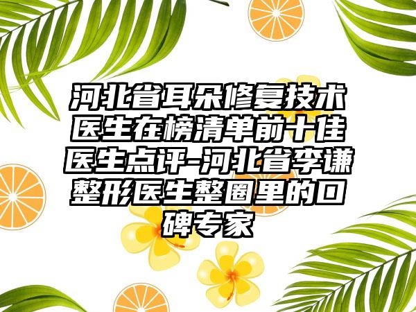 河北省耳朵修复技术医生在榜清单前十佳医生点评-河北省李谦整形医生整圈里的口碑专家