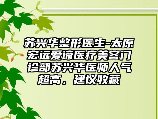 苏兴华整形医生-太原宏远爱谛医疗美容门诊部苏兴华医师人气超高，建议收藏