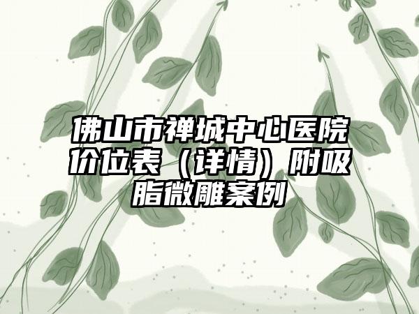 佛山市禅城中心医院价位表（详情）附吸脂微雕案例