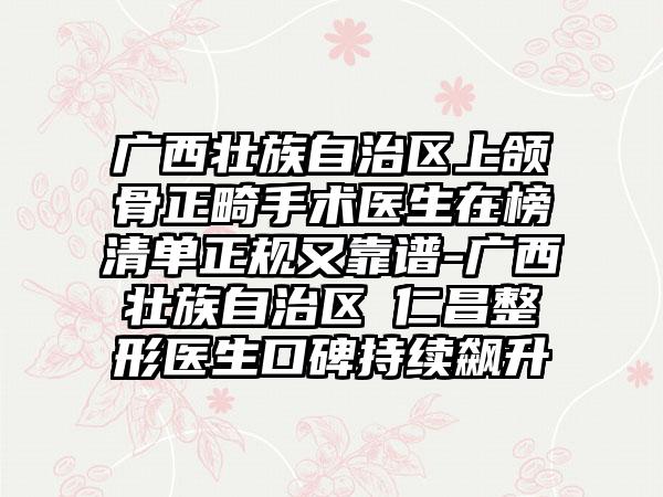 广西壮族自治区上颌骨正畸手术医生在榜清单正规又靠谱-广西壮族自治区曺仁昌整形医生口碑持续飙升