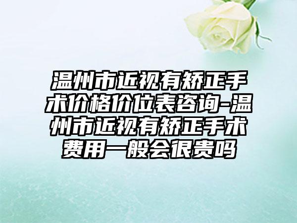 温州市近视有矫正手术价格价位表咨询-温州市近视有矫正手术费用一般会很贵吗