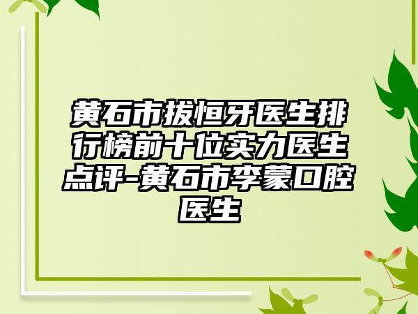 黄石市拔恒牙医生排行榜前十位实力医生点评-黄石市李蒙口腔医生