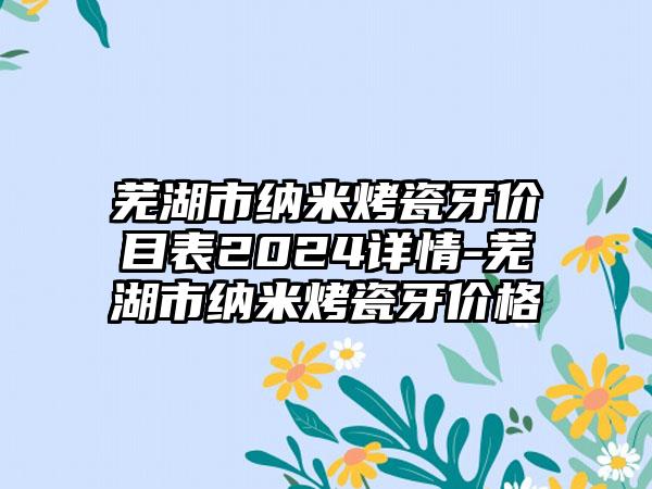 芜湖市纳米烤瓷牙价目表2024详情-芜湖市纳米烤瓷牙价格