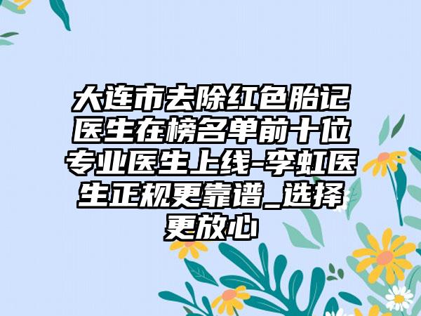 大连市去除红色胎记医生在榜名单前十位专业医生上线-李虹医生正规更靠谱_选择更放心