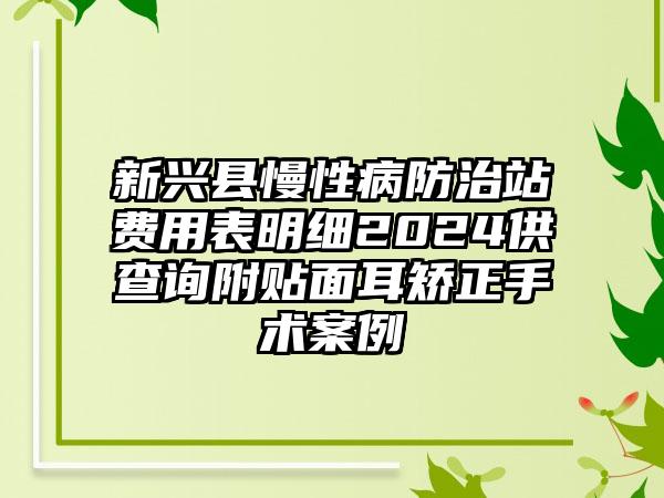 新兴县慢性病防治站费用表明细2024供查询附贴面耳矫正手术案例