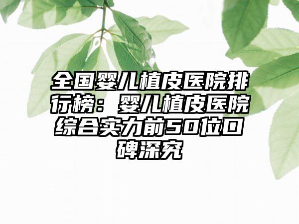 全国婴儿植皮医院排行榜：婴儿植皮医院综合实力前50位口碑深究