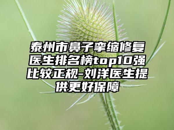 泰州市鼻子挛缩修复医生排名榜top10强比较正规-刘洋医生提供更好保障