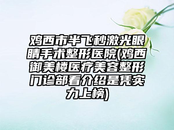 鸡西市半飞秒激光眼睛手术整形医院(鸡西御美楼医疗美容整形门诊部看介绍是凭实力上榜)