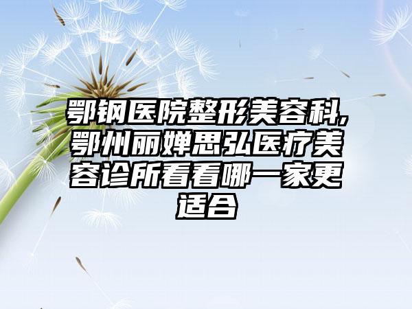 鄂钢医院整形美容科,鄂州丽婵思弘医疗美容诊所看看哪一家更适合