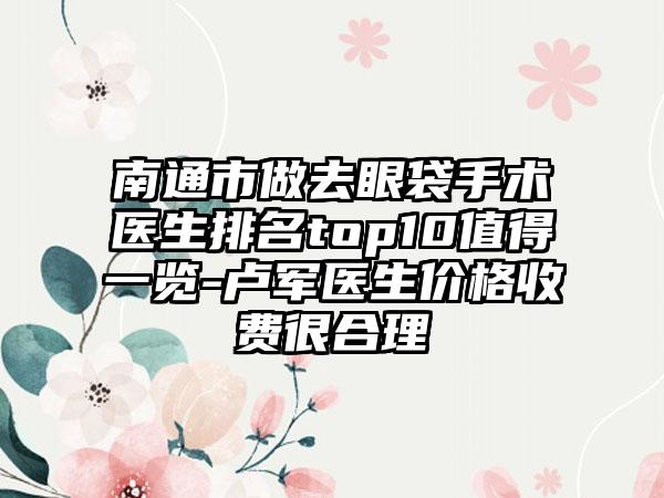 南通市做去眼袋手术医生排名top10值得一览-卢军医生价格收费很合理