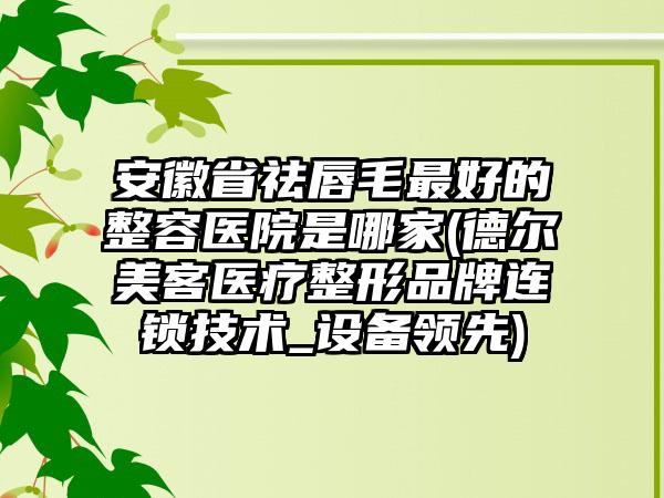 安徽省祛唇毛最好的整容医院是哪家(德尔美客医疗整形品牌连锁技术_设备领先)