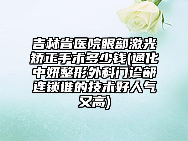 吉林省医院眼部激光矫正手术多少钱(通化中妍整形外科门诊部连锁谁的技术好人气又高)