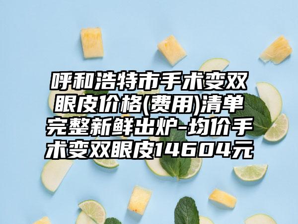 呼和浩特市手术变双眼皮价格(费用)清单完整新鲜出炉-均价手术变双眼皮14604元