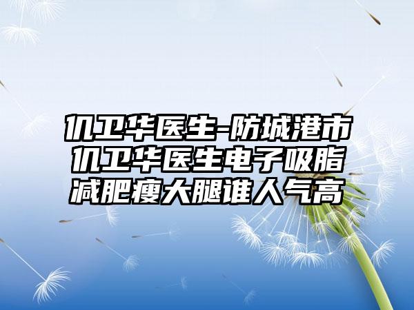 仉卫华医生-防城港市仉卫华医生电子吸脂减肥瘦大腿谁人气高