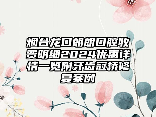 烟台龙口朗朗口腔收费明细2024优惠详情一览附牙齿冠桥修复案例