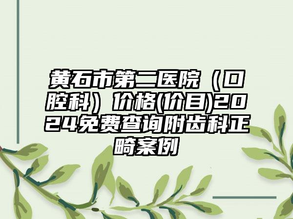 黄石市第二医院（口腔科）价格(价目)2024免费查询附齿科正畸案例