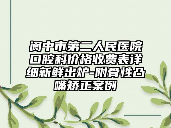 阆中市第二人民医院口腔科价格收费表详细新鲜出炉-附骨性凸嘴矫正案例