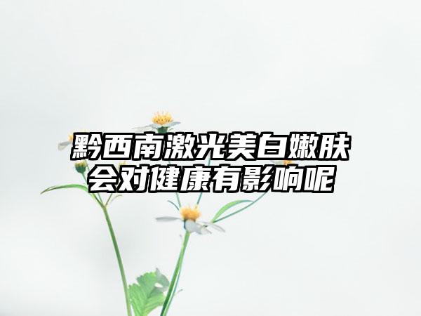 黔西南激光美白嫩肤会对健康有影响呢