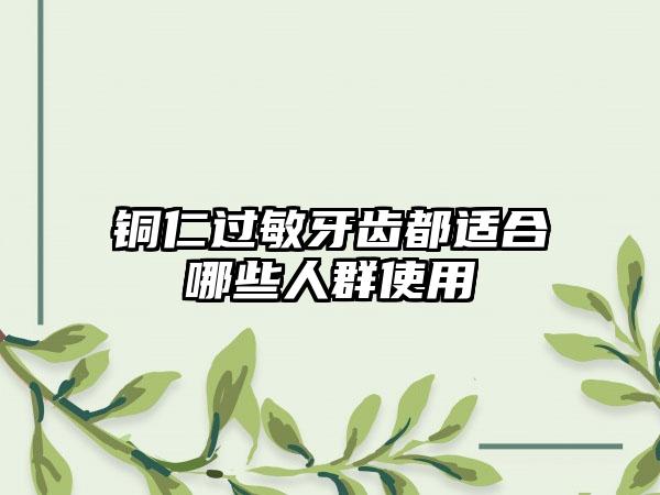 铜仁过敏牙齿都适合哪些人群使用