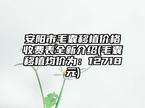 安阳市毛囊移植价格收费表全新介绍(毛囊移植均价为：12718元)