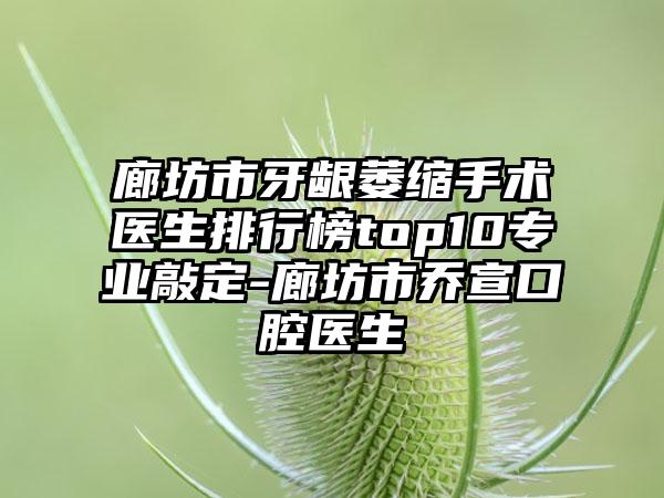 廊坊市牙龈萎缩手术医生排行榜top10专业敲定-廊坊市乔宣口腔医生