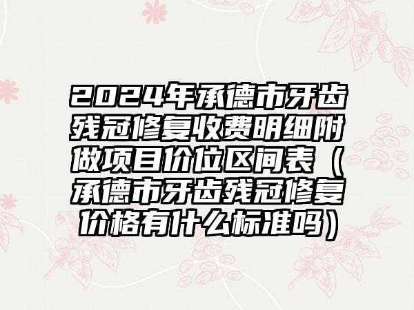 2024年承德市牙齿残冠修复收费明细附做项目价位区间表（承德市牙齿残冠修复价格有什么标准吗）