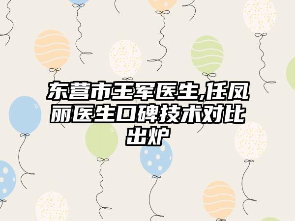 东营市王军医生,任凤丽医生口碑技术对比出炉