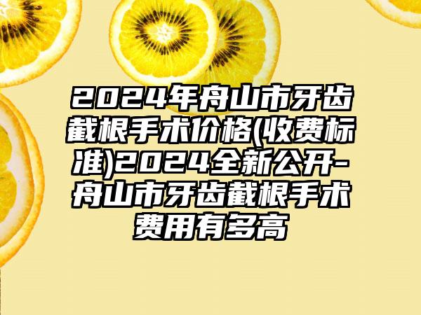 2024年舟山市牙齿截根手术价格(收费标准)2024全新公开-舟山市牙齿截根手术费用有多高