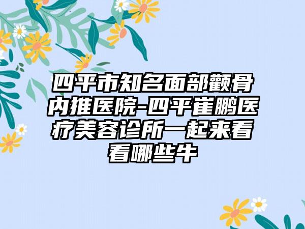 四平市知名面部颧骨内推医院-四平崔鹏医疗美容诊所一起来看看哪些牛