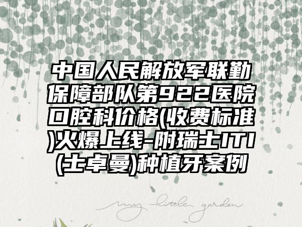 中国人民解放军联勤保障部队第922医院口腔科价格(收费标准)火爆上线-附瑞士ITI(士卓曼)种植牙案例