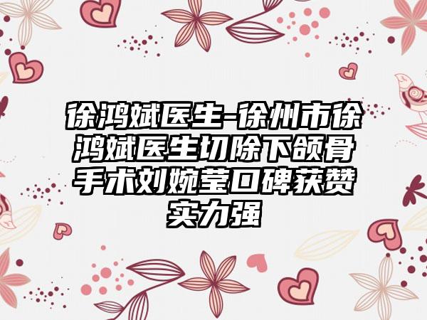 徐鸿斌医生-徐州市徐鸿斌医生切除下颌骨手术刘婉莹口碑获赞实力强