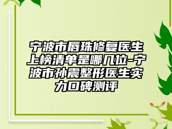 宁波市唇珠修复医生上榜清单是哪几位-宁波市孙震整形医生实力口碑测评