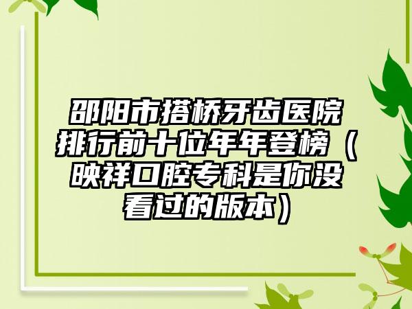 邵阳市搭桥牙齿医院排行前十位年年登榜（映祥口腔专科是你没看过的版本）