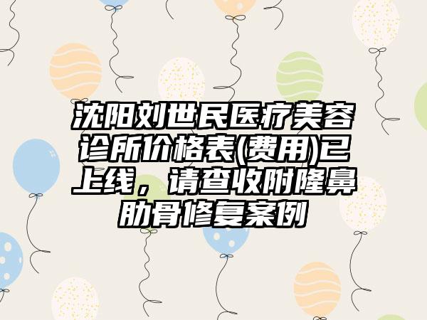 沈阳刘世民医疗美容诊所价格表(费用)已上线，请查收附隆鼻肋骨修复案例