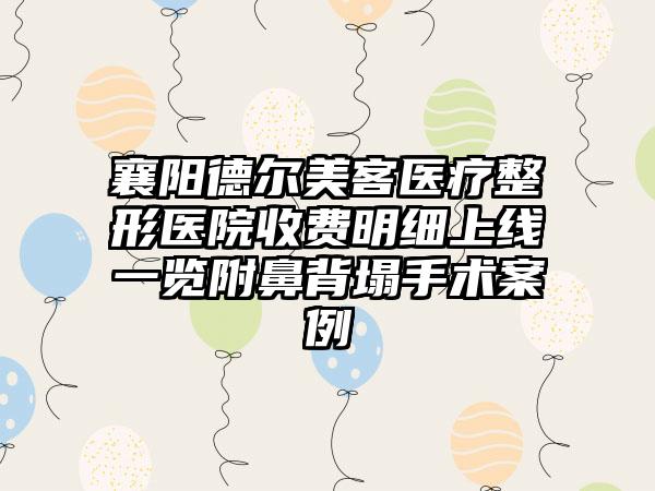 襄阳德尔美客医疗整形医院收费明细上线一览附鼻背塌手术案例